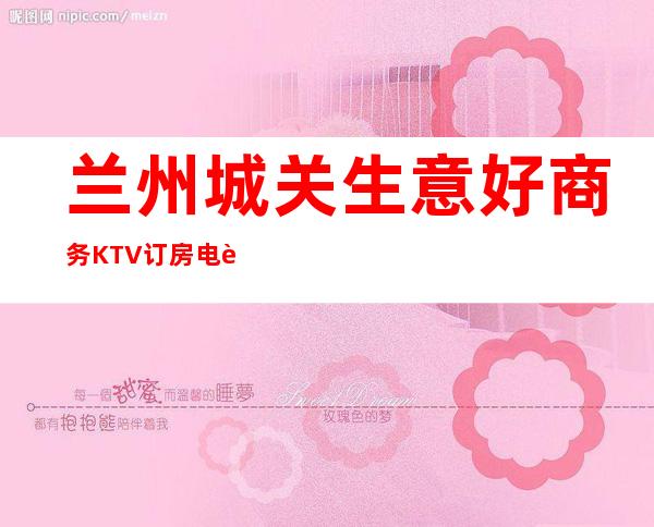 兰州城关生意好商务KTV订房电话是多少 – 兰州城关商务KTV