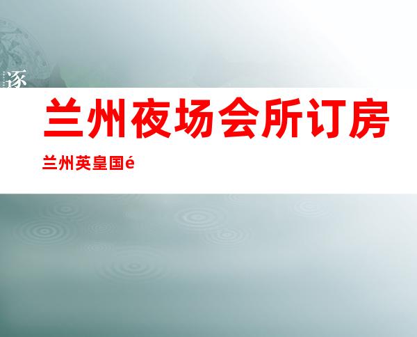 兰州夜场会所订房兰州英皇国际夜总会预定打折 – 兰州榆中高崖商务KTV
