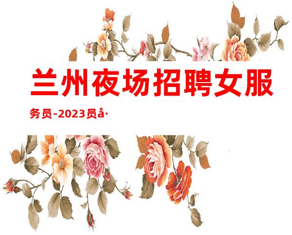 兰州夜场招聘女服务员-2023员工礼仪人才招募中