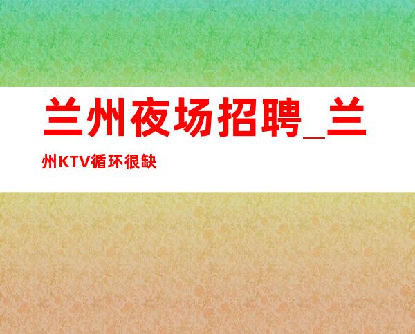 兰州夜场招聘_兰州KTV循环很缺人