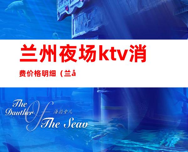 兰州夜场ktv消费价格明细(兰州ktv夜总会哪家好)