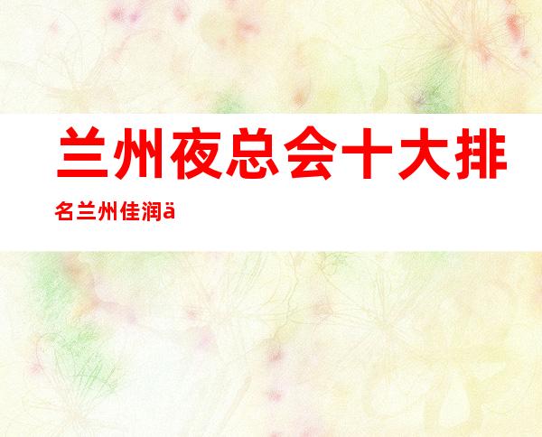 兰州夜总会十大排名兰州佳润会所怎么样 – 兰州皋兰石洞商务KTV