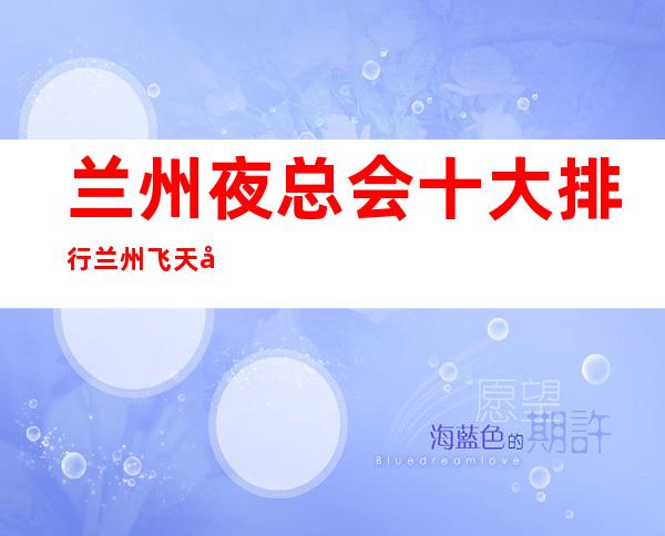 兰州夜总会十大排行兰州飞天国际会所玩些什么 – 兰州安宁安宁西路商务KTV