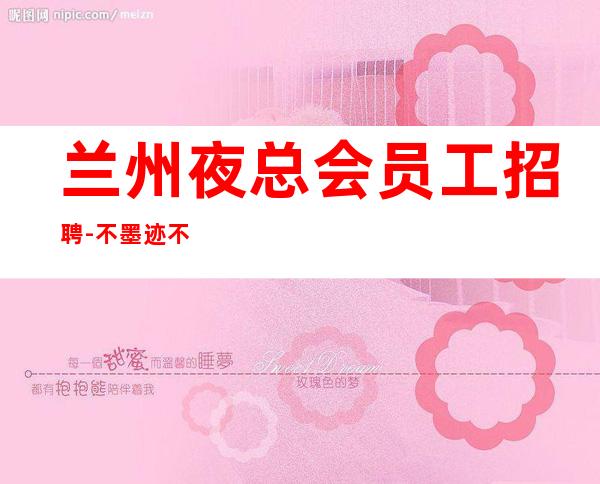 兰州夜总会员工招聘-不墨迹不浪费时间来