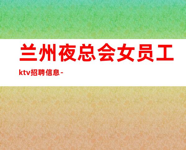 兰州夜总会女员工ktv招聘信息--素场