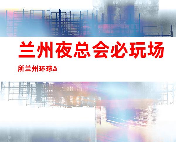 兰州夜总会必玩场所兰州环球一号KTV跳舞环节 – 兰州西固天鹅湖商务KTV