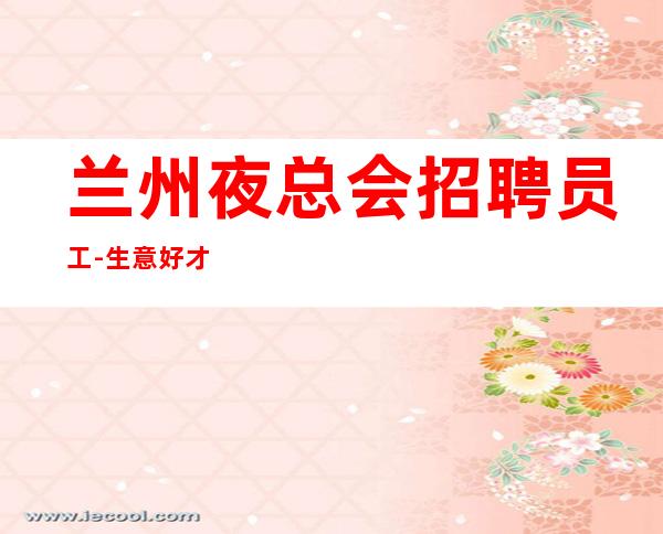 兰州夜总会招聘员工-生意好才能够提成高夜总会权威发布