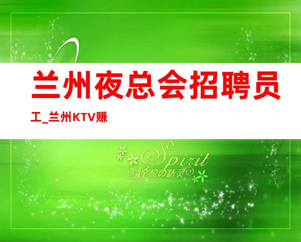 兰州夜总会招聘员工_兰州KTV赚快必选生意火爆