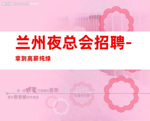 兰州   夜总会招聘-拿到高薪纯绿色夜总会名额有限