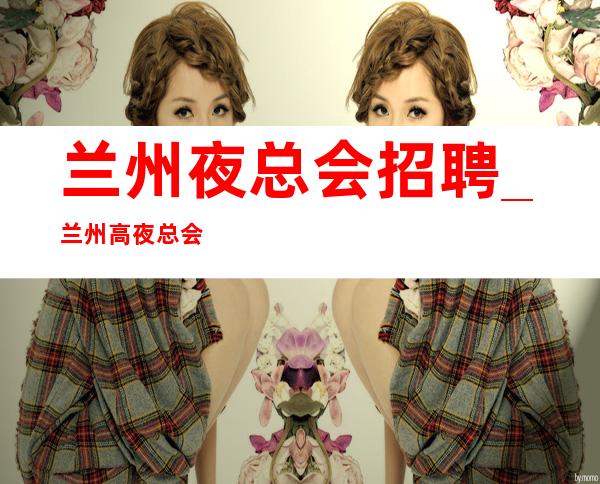 兰州夜总会招聘_兰州高夜总会诚信更为紧密