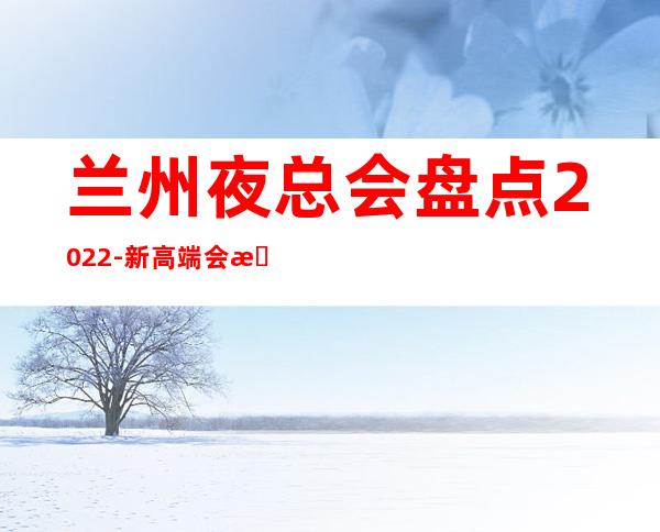 兰州夜总会盘点2022-新高端会所ktv夜店消费咨询在线预定