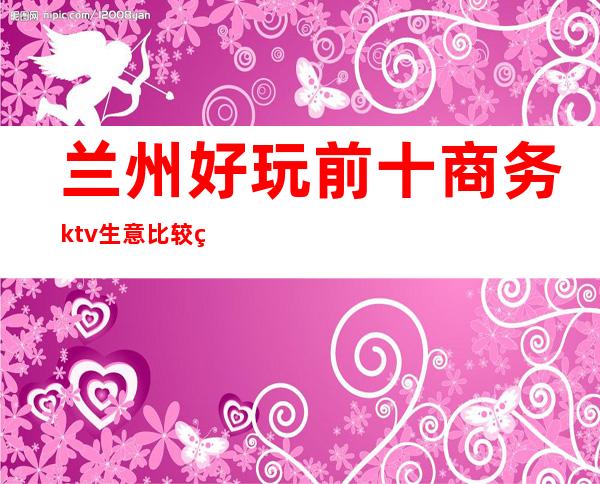 兰州好玩前十商务ktv生意比较火爆玩到不想走的那种 – 兰州永登商务KTV