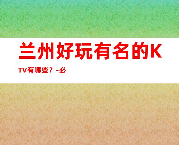 兰州好玩有名的KTV有哪些?-必玩的送酒水果盘 – 兰州七里河商务KTV