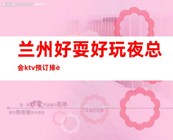 兰州好耍好玩夜总会ktv预订排行榜推荐-夜总会预订-订房方式-消费价格