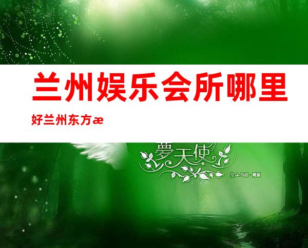 兰州娱乐会所哪里好兰州东方星河夜总会每日新资源 – 兰州城关白银路商务KTV