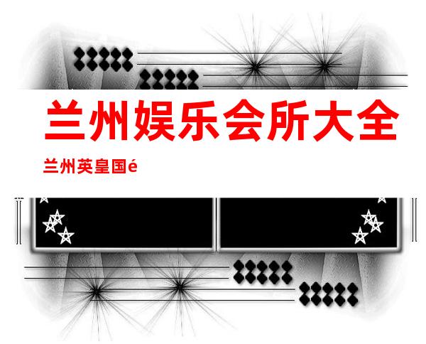 兰州娱乐会所大全兰州英皇国际KTV体验玩新鲜 – 兰州红古海石湾商务KTV