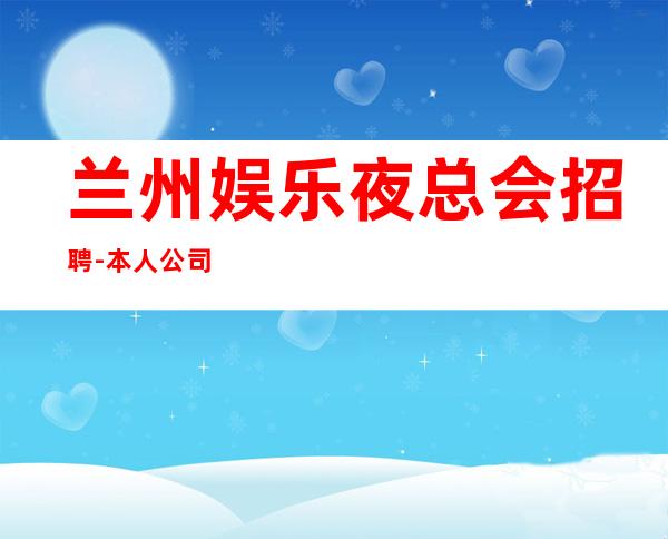 兰州娱乐夜总会招聘-本人公司直接招聘-