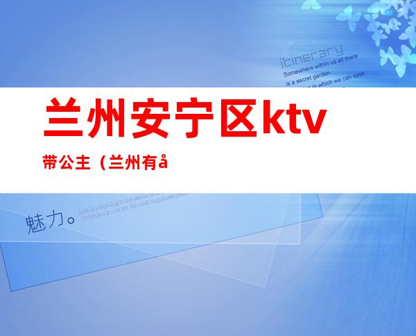兰州安宁区ktv带公主(兰州有公主的ktv有哪些)