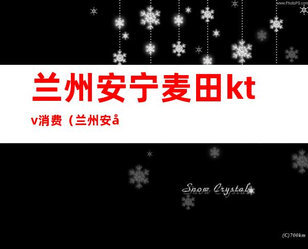 兰州安宁麦田ktv消费(兰州安宁金天地ktv)