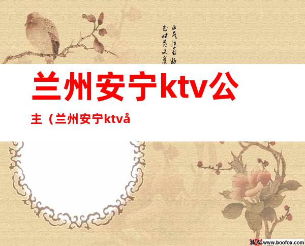 兰州安宁ktv公主(兰州安宁ktv公主电话)