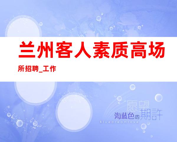 兰州客人素质高场所招聘_工作要点进行总结
