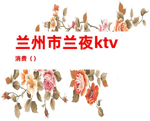 兰州市兰夜ktv消费()