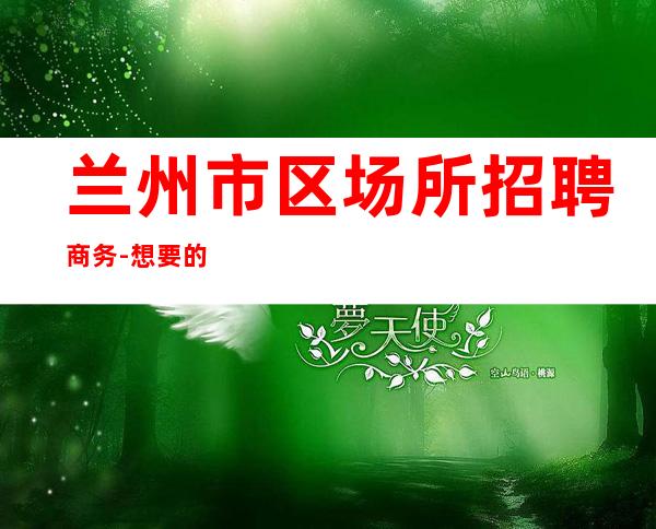 兰州市区场所招聘商务-想要的都会有
