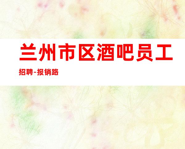 兰州市区酒吧员工招聘-报销路费