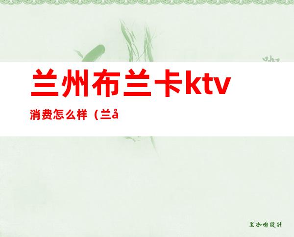 兰州布兰卡ktv消费怎么样(兰州ktv哪家好)