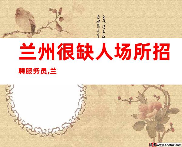 兰州很缺人场所招聘服务员,兰州客户大方夜总会强势入驻想多赚就点开