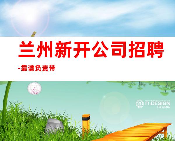 兰州新开公司招聘-靠谱负责带新人