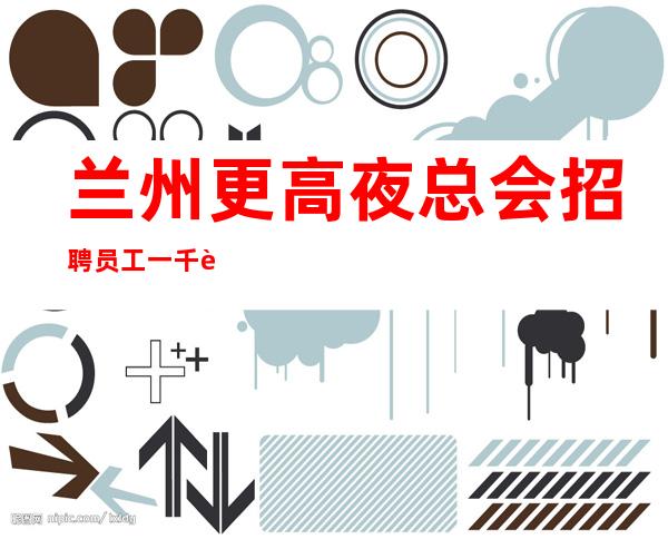 兰州更高夜总会招聘员工一千起 -入行详情点击查看