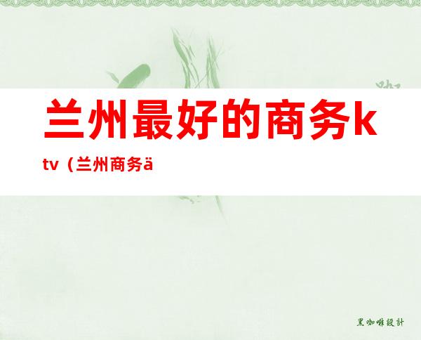 兰州最好的商务ktv(兰州商务中心)