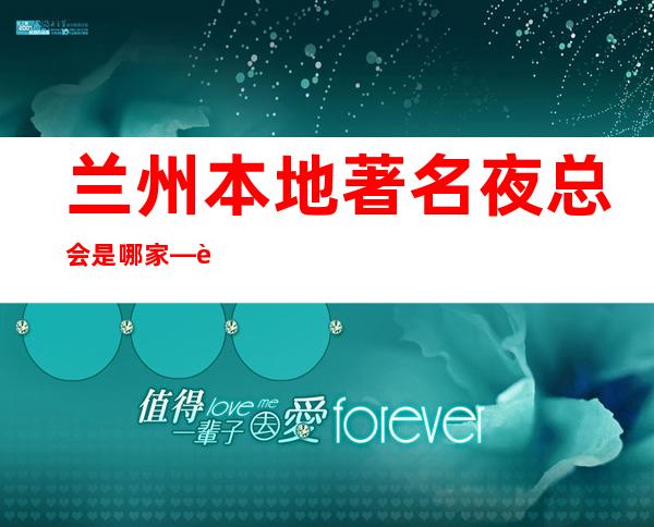 兰州本地著名夜总会是哪家—这家夜总会具体位置在哪