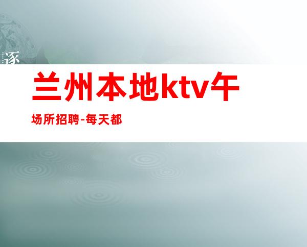 兰州本地ktv午场所招聘-每天都有班上