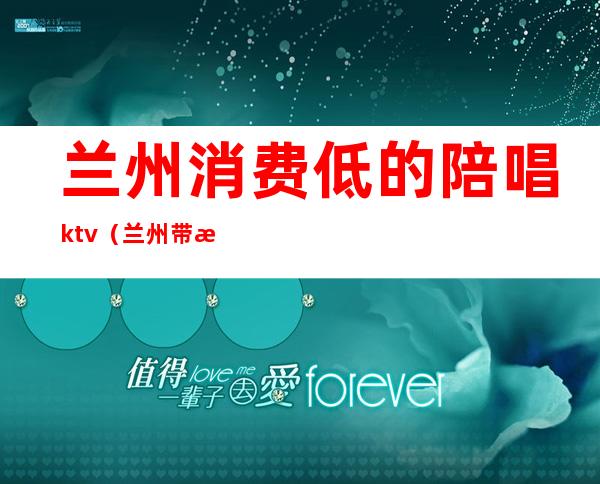 兰州消费低的陪唱ktv（兰州带服务的KTV）