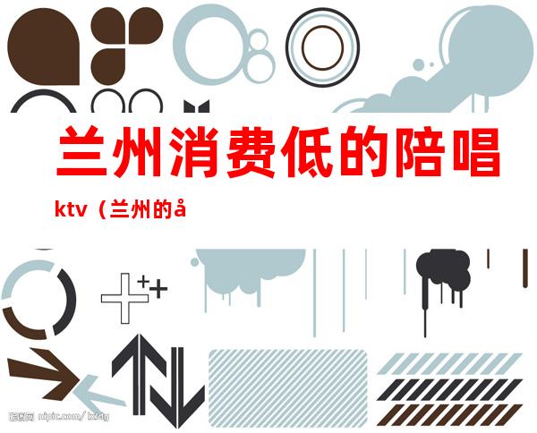 兰州消费低的陪唱ktv（兰州的哪个ktv的陪酒好）