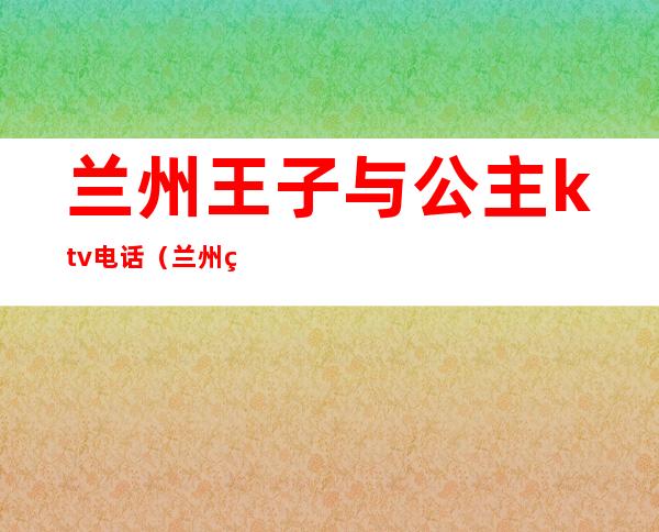 兰州王子与公主ktv电话(兰州王子公主KTV)