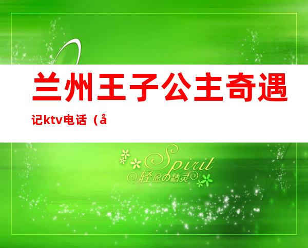 兰州王子公主奇遇记ktv电话(兰州王子公主奇遇记ktv电话号码)
