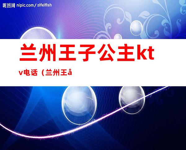 兰州王子公主ktv电话（兰州王子公主KTV）