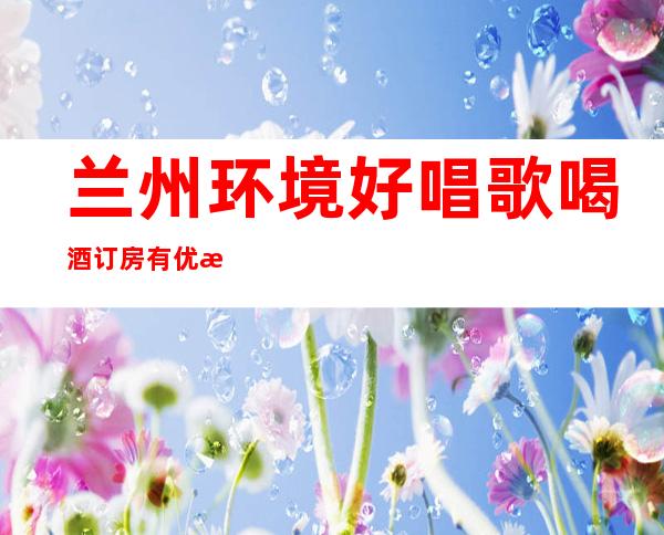 兰州环境好唱歌喝酒订房有优惠吗 – 兰州红古商务KTV