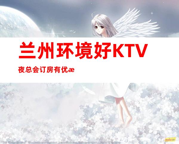 兰州环境好KTV夜总会订房有优惠吗 – 兰州皋兰商务KTV