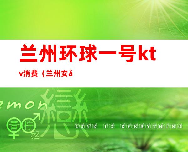 兰州环球一号ktv消费（兰州安宁一号广场ktv）