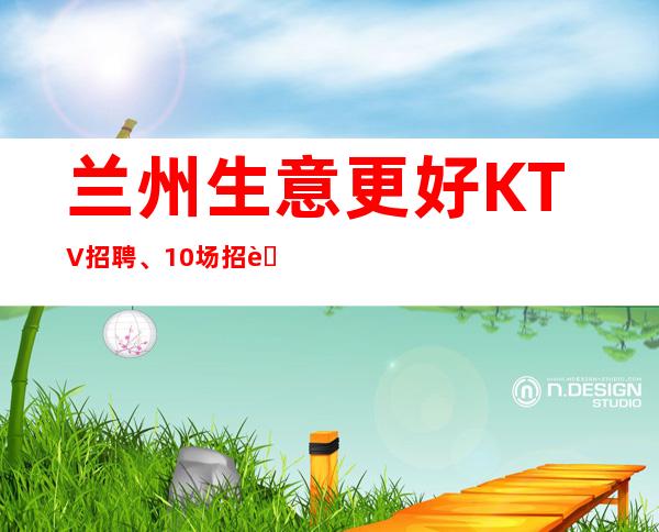 兰州生意更好KTV招聘、10场招聘员工、不存在淡季