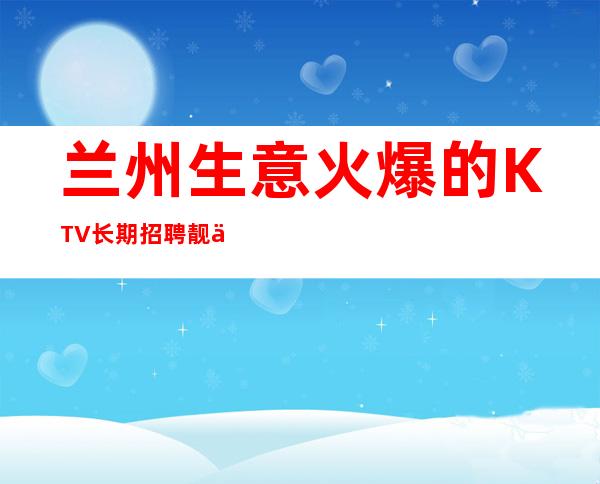 兰州生意火爆的KTV长期招聘靓丽服务员 起报销机票有住