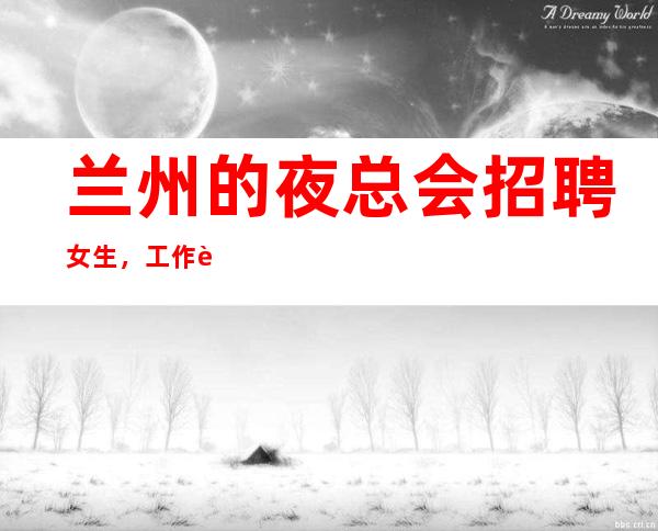 兰州的夜总会招聘女生,工作轻松,没有淡季