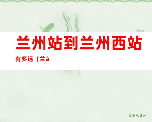兰州站到兰州西站有多远（兰州站到兰州西站有多远?）
