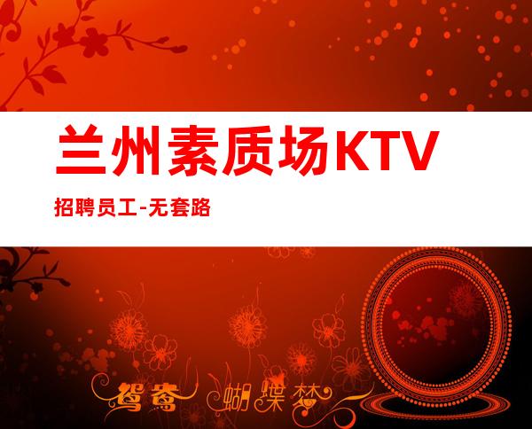 兰州素质场KTV招聘员工-无套路直招
