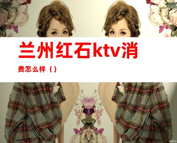 兰州红石ktv消费怎么样()