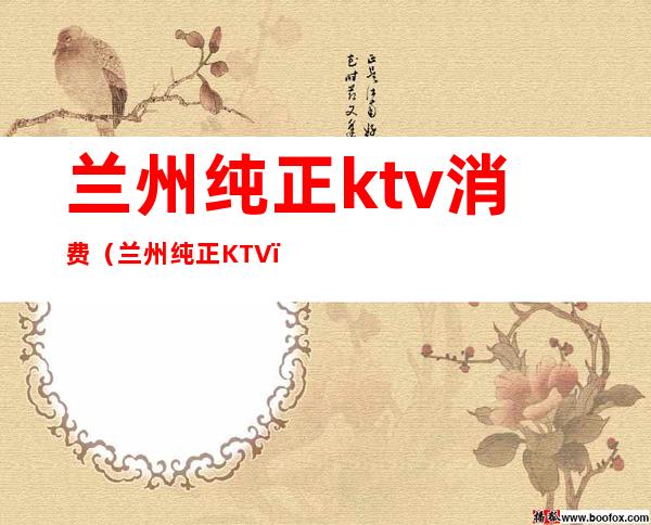兰州纯正ktv消费(兰州纯正KTV)